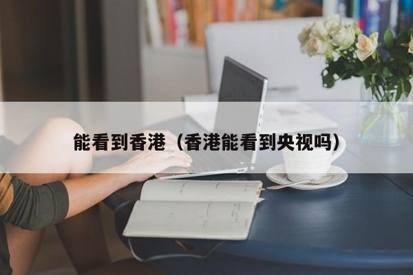 能看到香港（香港能看到央视吗）