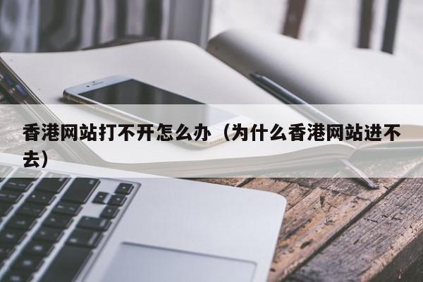 香港网站打不开怎么办（为什么香港网站进不去）