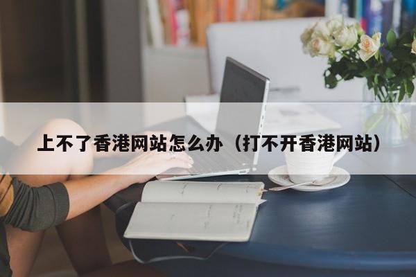 上不了香港网站怎么办（打不开香港网站）