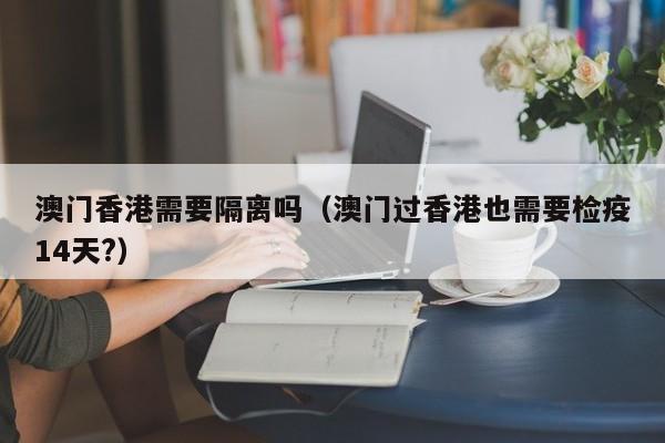 澳门香港需要隔离吗（澳门过香港也需要检疫14天?）