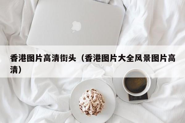 香港图片高清街头（香港图片大全风景图片高清）