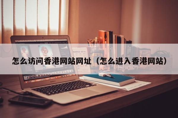 怎么访问香港网站网址（怎么进入香港网站）