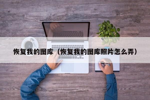 恢复我的图库（恢复我的图库照片怎么弄）