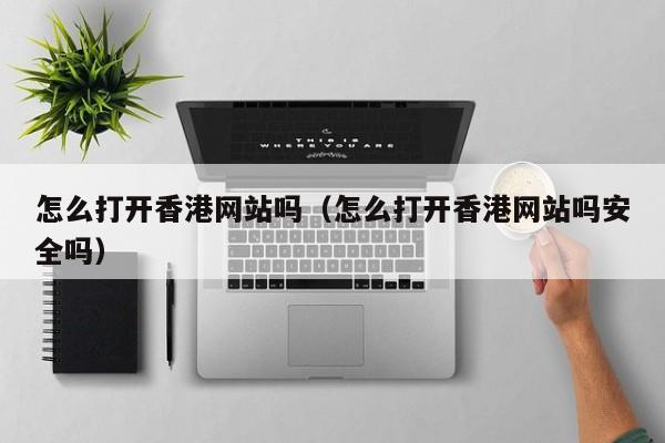 怎么打开香港网站吗（怎么打开香港网站吗安全吗）