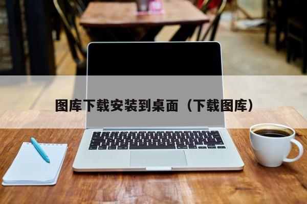 图库下载安装到桌面（下载图库）