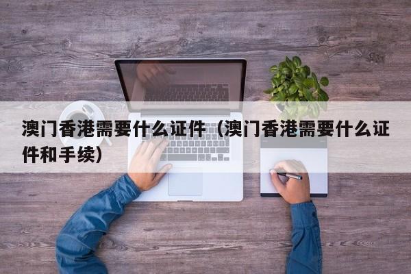澳门香港需要什么证件（澳门香港需要什么证件和手续）