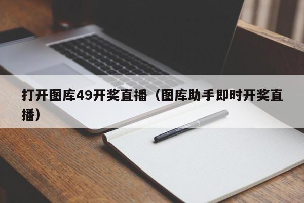 打开图库49开奖直播（图库助手即时开奖直播）