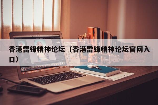 香港雷锋精神论坛（香港雷锋精神论坛官网入口）