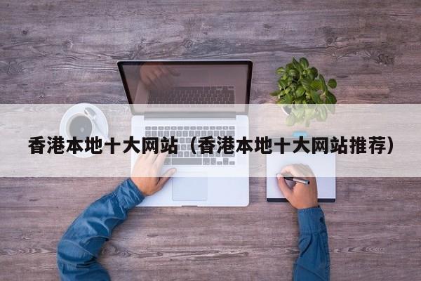 香港本地十大网站（香港本地十大网站推荐）