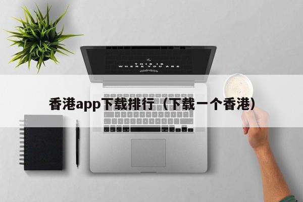 香港app下载排行（下载一个香港）