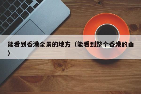 能看到香港全景的地方（能看到整个香港的山）