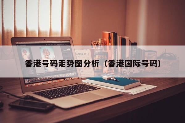 香港号码走势图分析（香港国际号码）