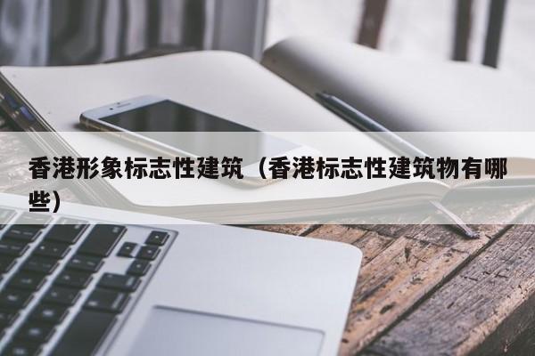 香港形象标志性建筑（香港标志性建筑物有哪些）