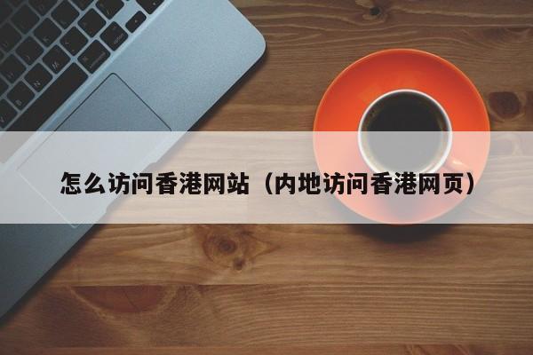 怎么访问香港网站（内地访问香港网页）