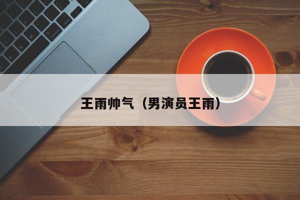 王雨帅气（男演员王雨）