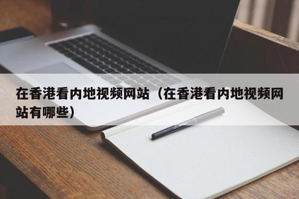 在香港看内地视频网站（在香港看内地视频网站有哪些）