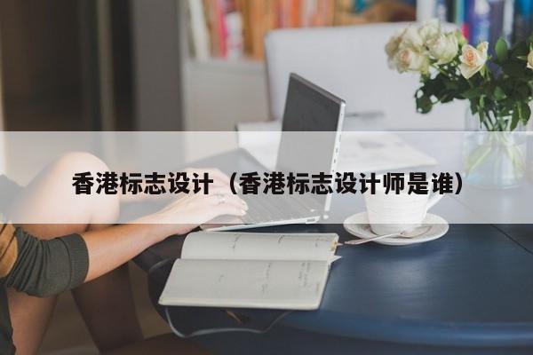 香港标志设计（香港标志设计师是谁）