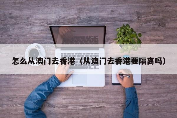 怎么从澳门去香港（从澳门去香港要隔离吗）