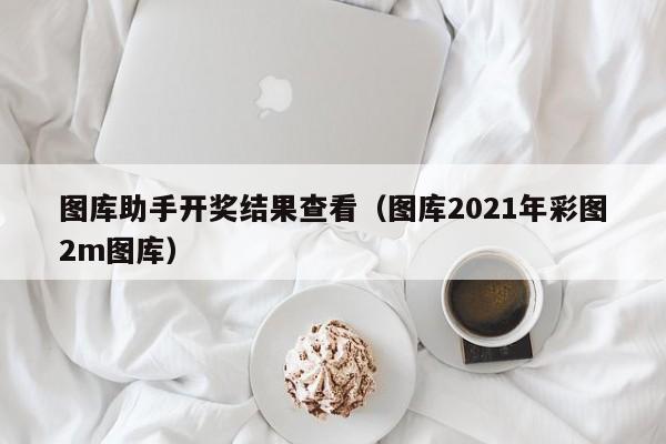 图库助手开奖结果查看（图库2021年彩图2m图库）
