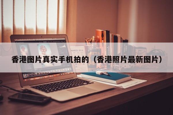 香港图片真实手机拍的（香港照片最新图片）