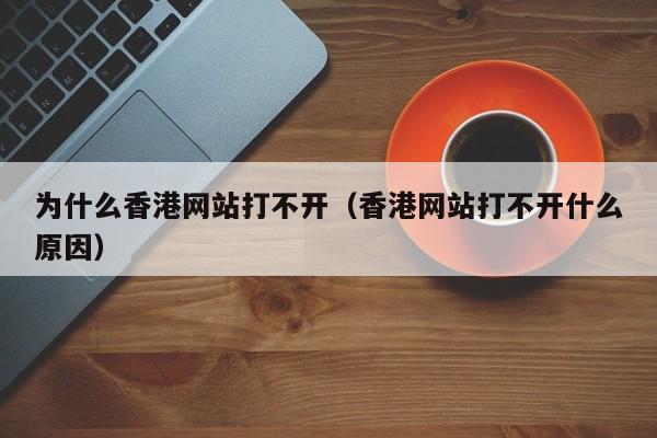 为什么香港网站打不开（香港网站打不开什么原因）