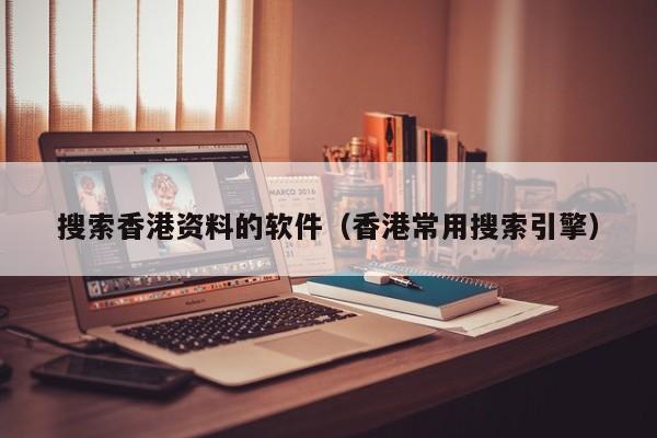 搜索香港资料的软件（香港常用搜索引擎）