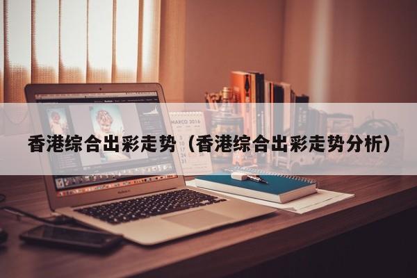 香港综合出彩走势（香港综合出彩走势分析）