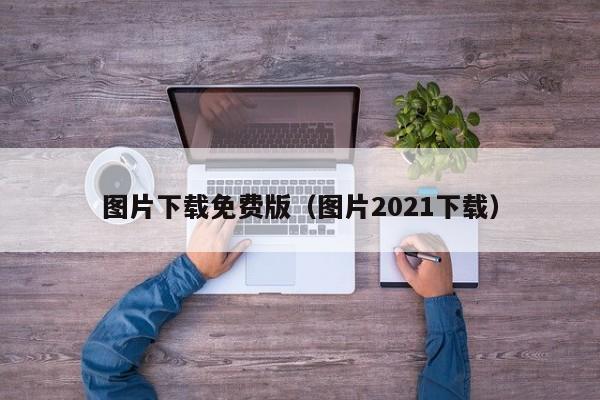 图片下载免费版（图片2021下载）