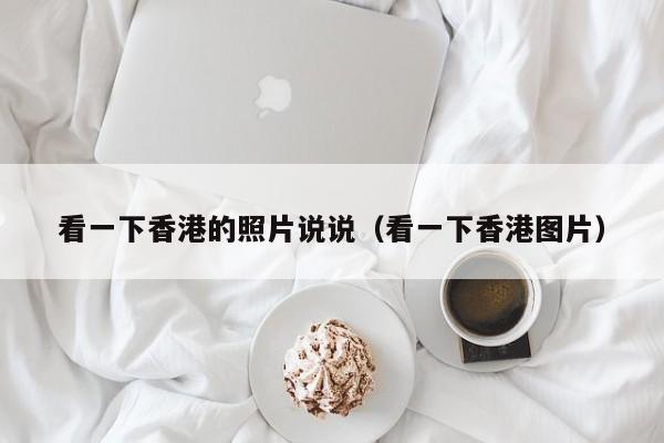 看一下香港的照片说说（看一下香港图片）