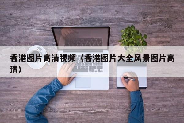 香港图片高清视频（香港图片大全风景图片高清）