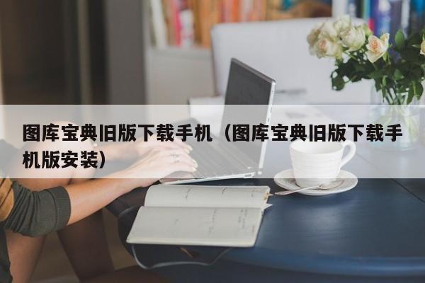 图库宝典旧版下载手机（图库宝典旧版下载手机版安装）