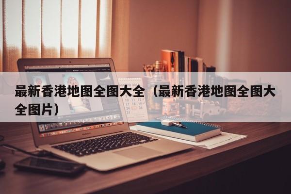 最新香港地图全图大全（最新香港地图全图大全图片）