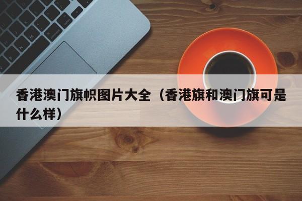 香港澳门旗帜图片大全（香港旗和澳门旗可是什么样）