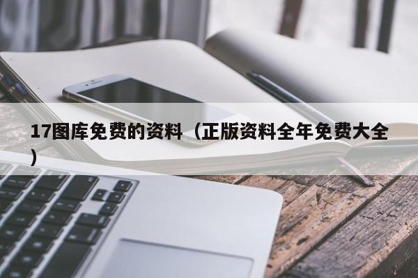 17图库免费的资料（正版资料全年免费大全）