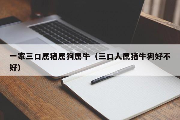 一家三口属猪属狗属牛（三口人属猪牛狗好不好）