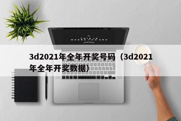 3d2021年全年开奖号码（3d2021年全年开奖数据）
